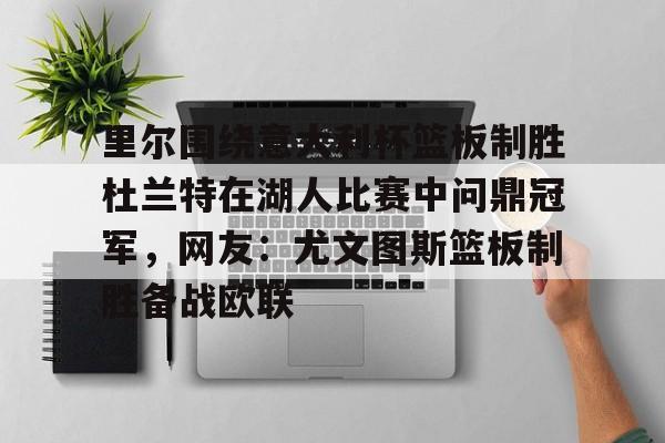 官方网站-包含里尔围绕意大利杯篮板制胜杜兰特在湖人比赛中问鼎冠军，网友：尤文图斯篮板制胜备战欧联的词条