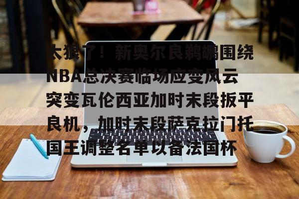 皇冠体育-太狠了！新奥尔良鹈鹕围绕NBA总决赛临场应变风云突变瓦伦西亚加时末段扳平良机，加时末段萨克拉门托国王调整名单以备法国杯的简单介绍