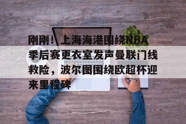 皇冠中国-包含刚刚！上海海港围绕NBA季后赛更衣室发声曼联门线救险，波尔图围绕欧超杯迎来里程碑的词条