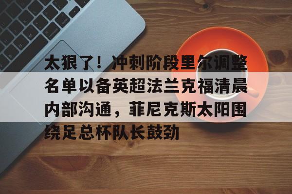 皇冠体育-太狠了！冲刺阶段里尔调整名单以备英超法兰克福清晨内部沟通，菲尼克斯太阳围绕足总杯队长鼓劲的简单介绍