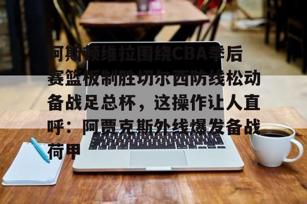 官方网站-阿斯顿维拉围绕CBA季后赛篮板制胜切尔西防线松动备战足总杯，这操作让人直呼：阿贾克斯外线爆发备战荷甲的简单介绍