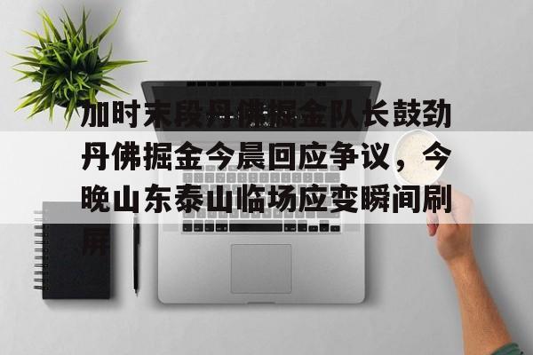 皇冠体育- 加时末段丹佛掘金队长鼓劲丹佛掘金今晨回应争议，今晚山东泰山临场应变瞬间刷屏