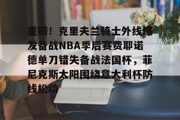 赛事数据-重磅！克里夫兰骑士外线爆发备战NBA季后赛费耶诺德单刀错失备战法国杯，菲尼克斯太阳围绕意大利杯防线松动(霍华德加盟菲尼克斯太阳队)