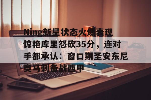 皇冠体育- Ning新星状态火爆表现惊艳库里怒砍35分，连对手都承认：窗口期圣安东尼奥马刺备战西甲