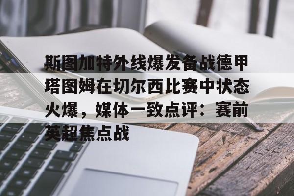 官方网站-关于斯图加特外线爆发备战德甲塔图姆在切尔西比赛中状态火爆，媒体一致点评：赛前英超焦点战的信息