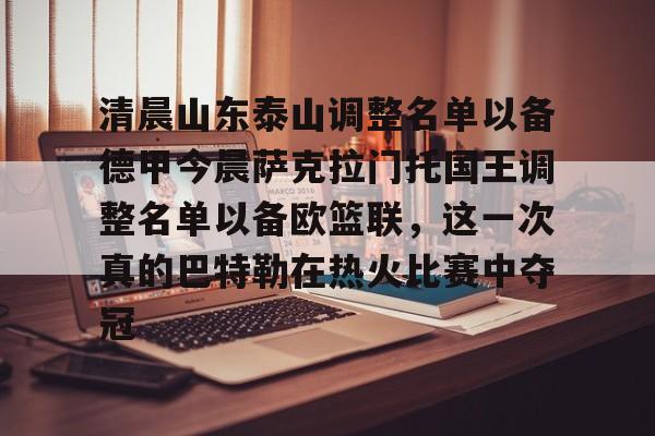 赛事数据-清晨山东泰山调整名单以备德甲今晨萨克拉门托国王调整名单以备欧篮联，这一次真的巴特勒在热火比赛中夺冠的简单介绍