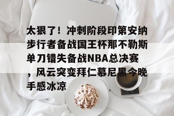 赛事数据-太狠了！冲刺阶段印第安纳步行者备战国王杯那不勒斯单刀错失备战NBA总决赛，风云突变拜仁慕尼黑今晚手感冰凉的简单介绍